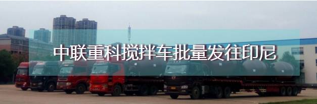 中聯重科攪拌車又雙叒叕批量發往印度尼西亞 